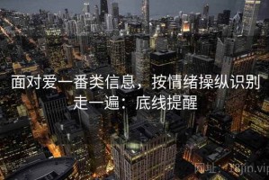 面对爱一番类信息，按情绪操纵识别走一遍：底线提醒