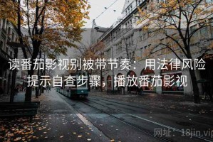 读番茄影视别被带节奏：用法律风险提示自查步骤，播放番茄影视