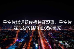 星空传媒话题传播特征观察，星空传媒话题传播特征观察研究