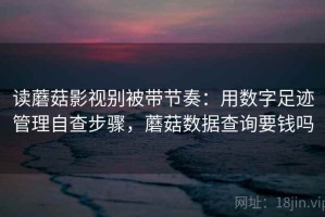 读蘑菇影视别被带节奏：用数字足迹管理自查步骤，蘑菇数据查询要钱吗