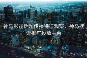 神马影视话题传播特征观察，神马搜索推广投放平台