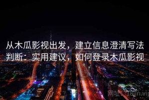 从木瓜影视出发，建立信息澄清写法判断：实用建议，如何登录木瓜影视