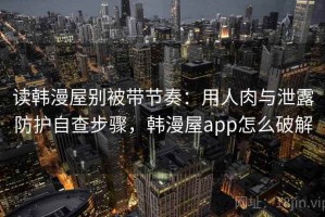 读韩漫屋别被带节奏：用人肉与泄露防护自查步骤，韩漫屋app怎么破解