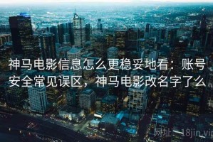 神马电影信息怎么更稳妥地看：账号安全常见误区，神马电影改名字了么