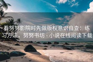 看努努影院时先做版权意识自查：练习方法，努努书坊 - 小说在线阅读下载