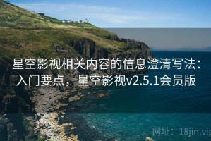 星空影视相关内容的信息澄清写法：入门要点，星空影视v2.5.1会员版