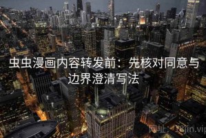 虫虫漫画内容转发前：先核对同意与边界澄清写法
