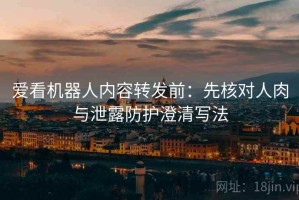 爱看机器人内容转发前：先核对人肉与泄露防护澄清写法