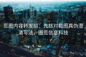 觅圈内容转发前：先核对截图真伪澄清写法，圈觅信息科技