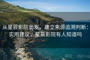 从星辰影院出发，建立来源追溯判断：实用建议，星辰影院有人知道吗
