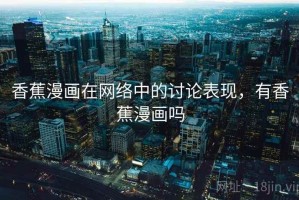香蕉漫画在网络中的讨论表现，有香蕉漫画吗