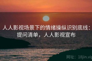 人人影视场景下的情绪操纵识别底线：提问清单，人人影视宣布