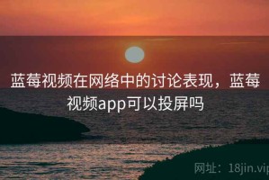 蓝莓视频在网络中的讨论表现，蓝莓视频app可以投屏吗