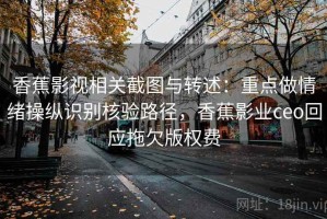 香蕉影视相关截图与转述：重点做情绪操纵识别核验路径，香蕉影业ceo回应拖欠版权费