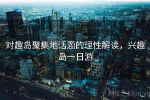 对趣岛聚集地话题的理性解读，兴趣岛一日游