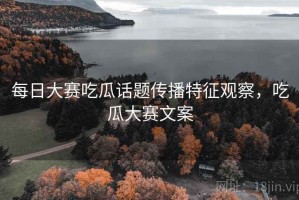 每日大赛吃瓜话题传播特征观察，吃瓜大赛文案