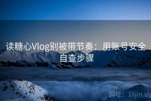 读糖心Vlog别被带节奏：用账号安全自查步骤