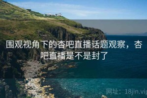 围观视角下的杏吧直播话题观察，杏吧直播是不是封了