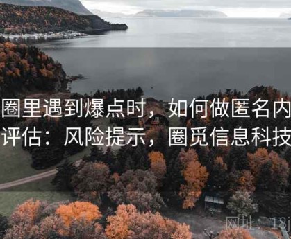 觅圈里遇到爆点时，如何做匿名内容评估：风险提示，圈觅信息科技