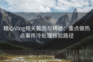 糖心Vlog相关截图与转述：重点做热点事件冷处理核验路径
