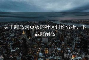 关于趣岛网页版的社区讨论分析，下载趣闲岛