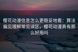 樱花动漫信息怎么更稳妥地看：算法偏见理解常见误区，樱花动漫真有那么好用吗