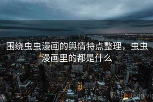 围绕虫虫漫画的舆情特点整理，虫虫漫画里的都是什么