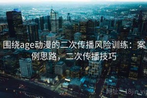 围绕age动漫的二次传播风险训练：案例思路，二次传播技巧