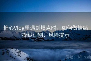 糖心Vlog里遇到爆点时，如何做情绪操纵识别：风险提示