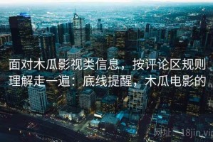 面对木瓜影视类信息，按评论区规则理解走一遍：底线提醒，木瓜电影的