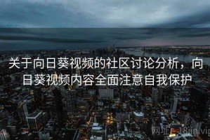 关于向日葵视频的社区讨论分析，向日葵视频内容全面注意自我保护