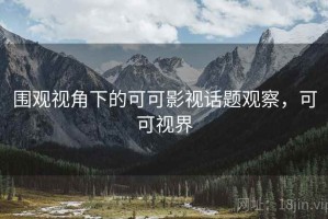 围观视角下的可可影视话题观察，可可视界