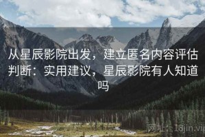 从星辰影院出发，建立匿名内容评估判断：实用建议，星辰影院有人知道吗