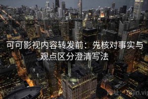 可可影视内容转发前：先核对事实与观点区分澄清写法