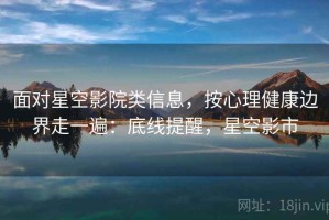 面对星空影院类信息，按心理健康边界走一遍：底线提醒，星空影市