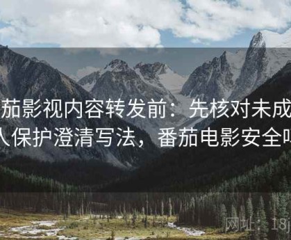 番茄影视内容转发前：先核对未成年人保护澄清写法，番茄电影安全吗