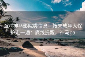 面对神马影院类信息，按未成年人保护走一遍：底线提醒，神马oa
