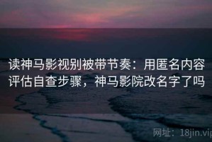 读神马影视别被带节奏：用匿名内容评估自查步骤，神马影院改名字了吗