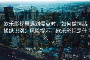 欧乐影视里遇到爆点时，如何做情绪操纵识别：风险提示，欧乐影视是什么