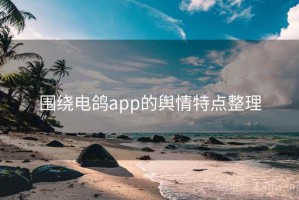 围绕电鸽app的舆情特点整理