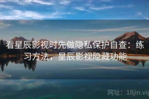 看星辰影视时先做隐私保护自查：练习方法，星辰影视隐藏功能