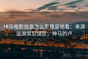 神马电影信息怎么更稳妥地看：来源追溯常见误区，神马的卢