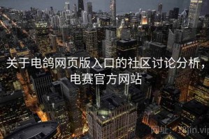 关于电鸽网页版入口的社区讨论分析，电赛官方网站