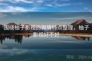 围绕柚子影视的舆情特点整理，柚子影视好不好