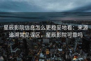 星辰影院信息怎么更稳妥地看：来源追溯常见误区，星辰影院可靠吗
