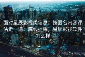 面对星辰影视类信息，按匿名内容评估走一遍：底线提醒，星辰影视软件怎么样