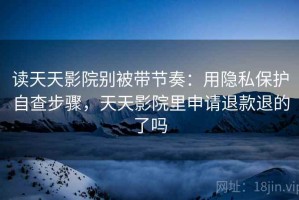读天天影院别被带节奏：用隐私保护自查步骤，天天影院里申请退款退的了吗