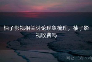 柚子影视相关讨论现象梳理，柚子影视收费吗