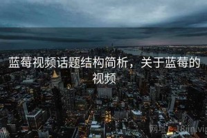 蓝莓视频话题结构简析，关于蓝莓的视频
