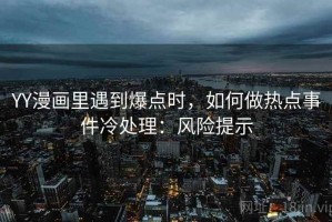 YY漫画里遇到爆点时，如何做热点事件冷处理：风险提示